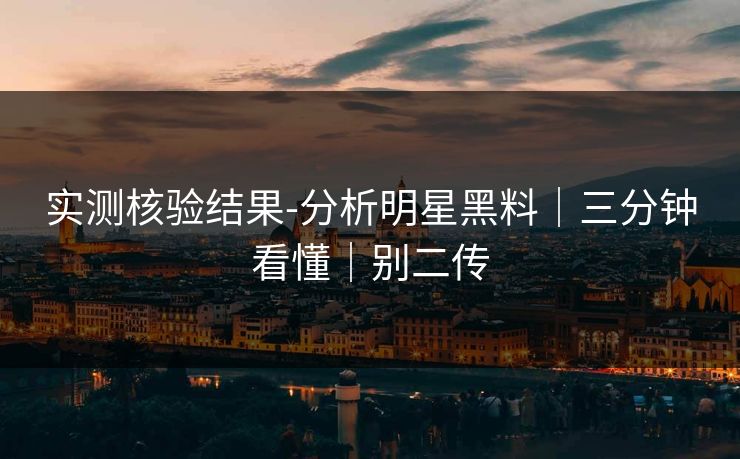 实测核验结果-分析明星黑料｜三分钟看懂｜别二传