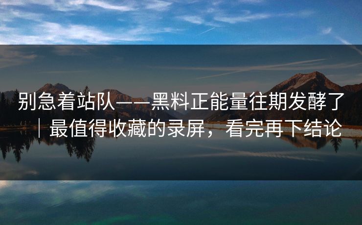 别急着站队——黑料正能量往期发酵了｜最值得收藏的录屏，看完再下结论