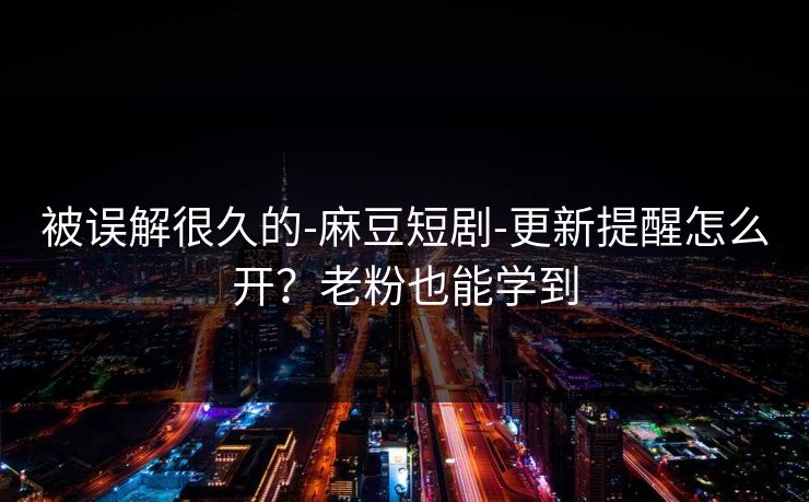 被误解很久的-麻豆短剧-更新提醒怎么开?老粉也能学到 被误解很久的-麻豆短剧-更新提醒怎么开?老粉也能学到