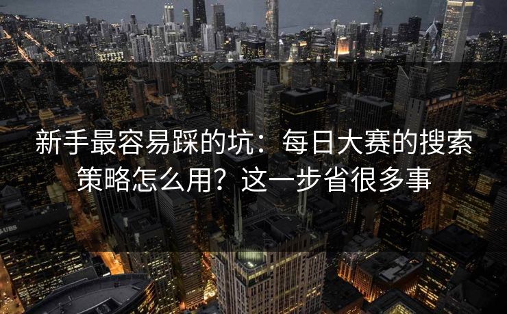 新手最容易踩的坑:每日大赛的搜索策略怎么用?这一步省很多事 新手最容易踩的坑:每日大赛的搜索策略怎么用?这一步省很多事